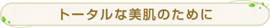 トータルな美肌のために