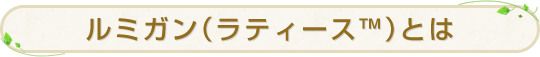 ルミガン（ラティース™）とは